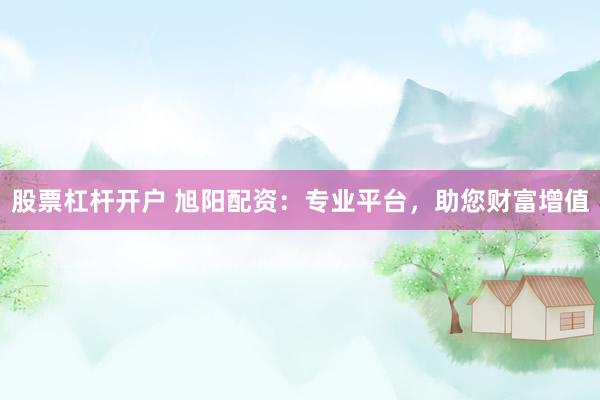 股票杠杆开户 旭阳配资：专业平台，助您财富增值