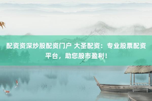 配资资深炒股配资门户 大圣配资：专业股票配资平台，助您股市盈利！