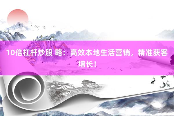 10倍杠杆炒股 略：高效本地生活营销，精准获客增长！