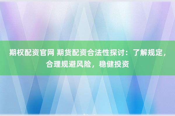 期权配资官网 期货配资合法性探讨：了解规定，合理规避风险，稳健投资