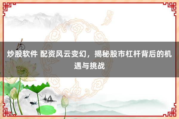 炒股软件 配资风云变幻，揭秘股市杠杆背后的机遇与挑战