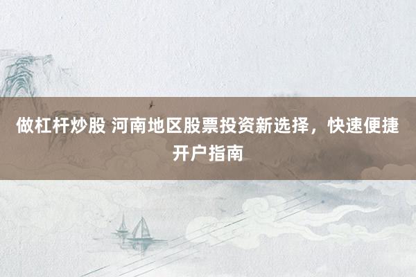 做杠杆炒股 河南地区股票投资新选择，快速便捷开户指南