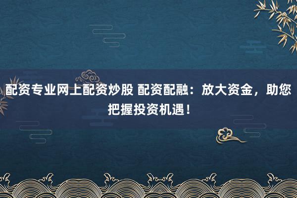 配资专业网上配资炒股 配资配融:放大资金,助您把握投资机遇!