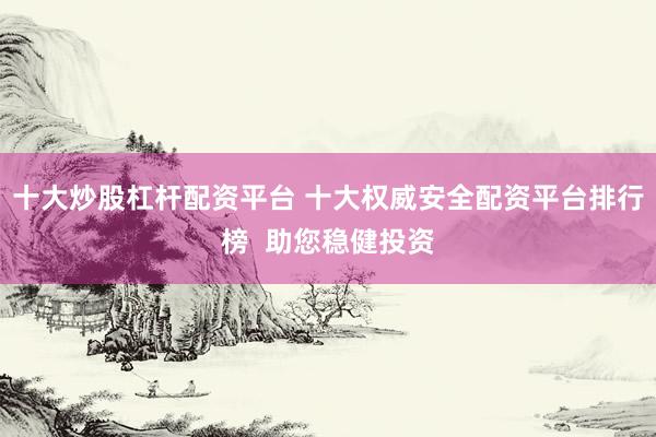 十大炒股杠杆配资平台 十大权威安全配资平台排行榜 助您稳健投资
