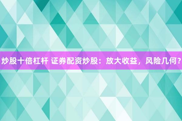炒股十倍杠杆 证券配资炒股：放大收益，风险几何？
