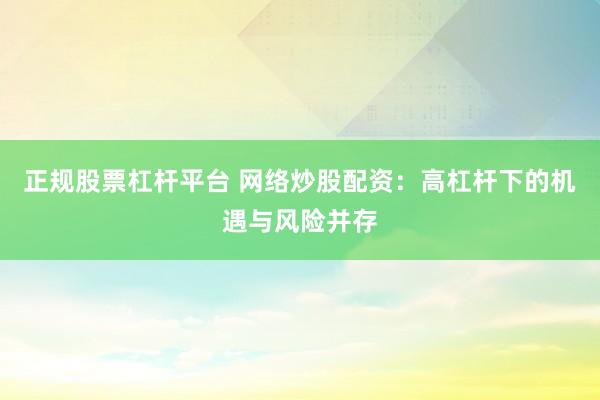 正规股票杠杆平台 网络炒股配资：高杠杆下的机遇与风险并存