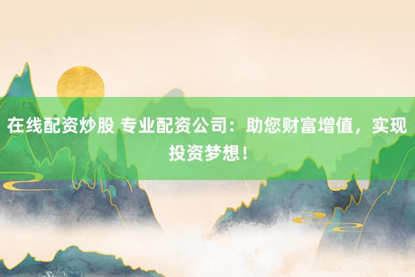 在线配资炒股 专业配资公司：助您财富增值，实现投资梦想！