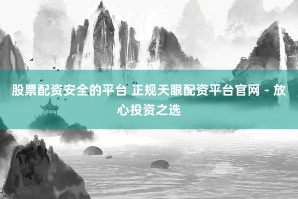 股票配资安全的平台 正规天眼配资平台官网 - 放心投资之选