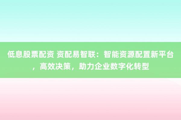 低息股票配资 资配易智联：智能资源配置新平台，高效决策，助力企业数字化转型