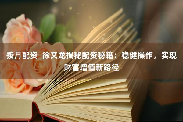按月配资  徐文龙揭秘配资秘籍：稳健操作，实现财富增值新路径
