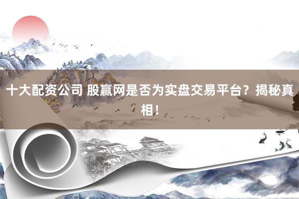 十大配资公司 股赢网是否为实盘交易平台？揭秘真相！