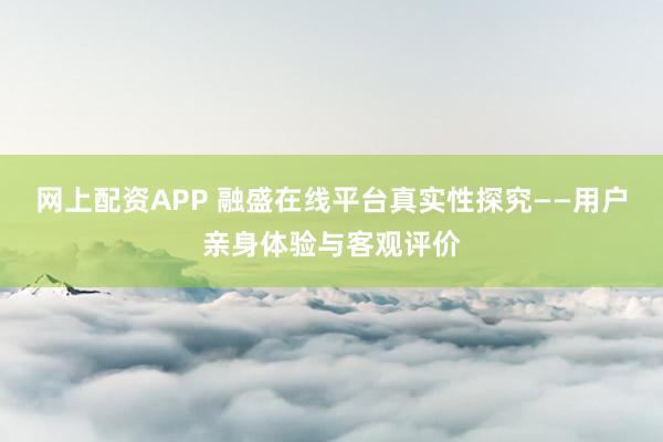 网上配资APP 融盛在线平台真实性探究——用户亲身体验与客观评价